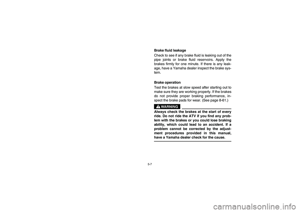 YAMAHA YFM660R 2003 Owners Manual 5-7
Brake fluid leakage
Check to see if any brake fluid is leaking out of the
pipe joints or brake fluid reservoirs. Apply the
brakes firmly for one minute. If there is any leak-
age, have a Yamaha d YAMAHA YFM660R 2003 Owners Manual 5-7
Brake fluid leakage
Check to see if any brake fluid is leaking out of the
pipe joints or brake fluid reservoirs. Apply the
brakes firmly for one minute. If there is any leak-
age, have a Yamaha d