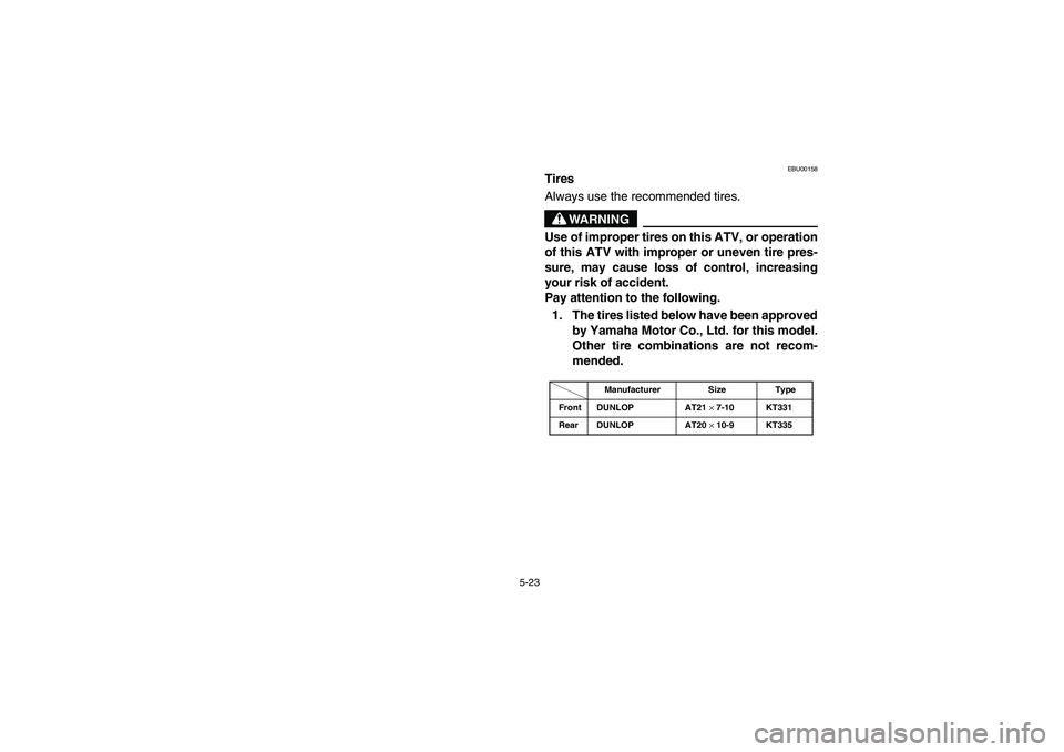 YAMAHA YFM660R 2003  Notices Demploi (in French) 5-23
EBU00158
Tires
Always use the recommended tires.
WARNING
Use of improper tires on this ATV, or operation
of this ATV with improper or uneven tire pres-
sure, may cause loss of control, increasing