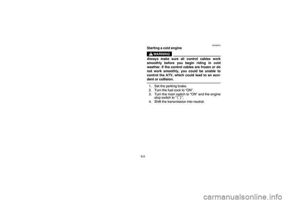 YAMAHA YFM660R 2003  Notices Demploi (in French) 6-3
EBU00815
Starting a cold engine
WARNING
Always make sure all control cables work
smoothly before you begin riding in cold
weather. If the control cables are frozen or do
not work smoothly, you cou