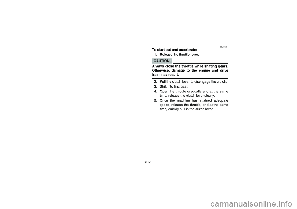 YAMAHA YFM660R 2003 Owners Guide 6-17
EBU00204
To start out and accelerate:
1. Release the throttle lever.CAUTION:
Always close the throttle while shifting gears.
Otherwise, damage to the engine and drive
train may result.2. Pull the YAMAHA YFM660R 2003 Owners Guide 6-17
EBU00204
To start out and accelerate:
1. Release the throttle lever.CAUTION:
Always close the throttle while shifting gears.
Otherwise, damage to the engine and drive
train may result.2. Pull the