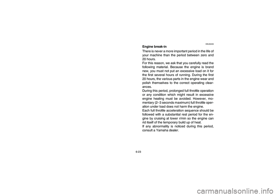 YAMAHA YFM660R 2003 Owners Guide 6-23
EBU00209
Engine break-in
There is never a more important period in the life of
your machine than the period between zero and
20 hours.
For this reason, we ask that you carefully read the
followi YAMAHA YFM660R 2003 Owners Guide 6-23
EBU00209
Engine break-in
There is never a more important period in the life of
your machine than the period between zero and
20 hours.
For this reason, we ask that you carefully read the
followi