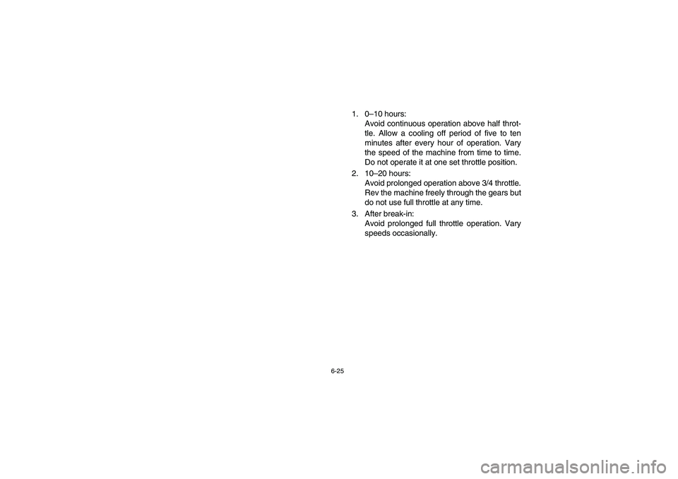 YAMAHA YFM660R 2003  Manuale de Empleo (in Spanish) 6-25
1. 0–10 hours: 
Avoid continuous operation above half throt-
tle. Allow a cooling off period of five to ten
minutes after every hour of operation. Vary
the speed of the machine from time to tim
