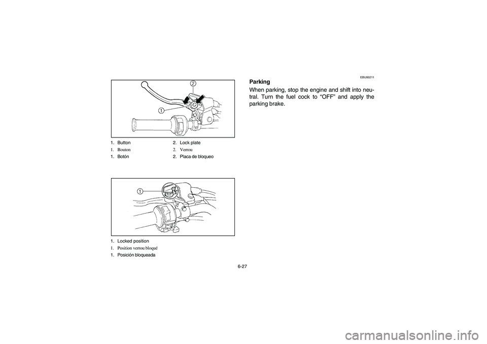 YAMAHA YFM660R 2003 Owners Guide 6-27 1. Button 2. Lock plate
1. Bouton 2. Verrou
1. Botón 2. Placa de bloqueo
1. Locked position
1. Position verrou bloqué
1. Posición bloqueada
EBU00211
Parking
When parking, stop the engine and s YAMAHA YFM660R 2003 Owners Guide 6-27 1. Button 2. Lock plate
1. Bouton 2. Verrou
1. Botón 2. Placa de bloqueo
1. Locked position
1. Position verrou bloqué
1. Posición bloqueada
EBU00211
Parking
When parking, stop the engine and s