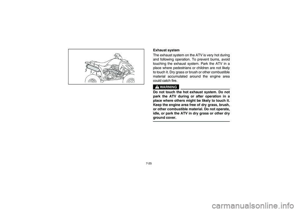 YAMAHA YFM660R 2003 Owners Guide 7-25
Exhaust system
The exhaust system on the ATV is very hot during
and following operation. To prevent burns, avoid
touching the exhaust system. Park the ATV in a
place where pedestrians or children YAMAHA YFM660R 2003 Owners Guide 7-25
Exhaust system
The exhaust system on the ATV is very hot during
and following operation. To prevent burns, avoid
touching the exhaust system. Park the ATV in a
place where pedestrians or children