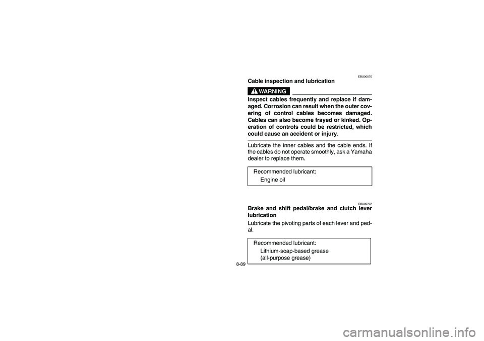 YAMAHA YFM660R 2003 Notices Demploi (in French) 8-89
EBU00570
Cable inspection and lubrication
WARNING
Inspect cables frequently and replace if dam-
aged. Corrosion can result when the outer cov-
ering of control cables becomes damaged.
Cables can YAMAHA YFM660R 2003 Notices Demploi (in French) 8-89
EBU00570
Cable inspection and lubrication
WARNING
Inspect cables frequently and replace if dam-
aged. Corrosion can result when the outer cov-
ering of control cables becomes damaged.
Cables can