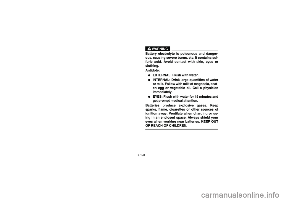 YAMAHA YFM660R 2003  Owners Manual 8-103
WARNING
Battery electrolyte is poisonous and danger-
ous, causing severe burns, etc. It contains sul-
furic acid. Avoid contact with skin, eyes or
clothing. 
Antidote: 
EXTERNAL: Flush with wat