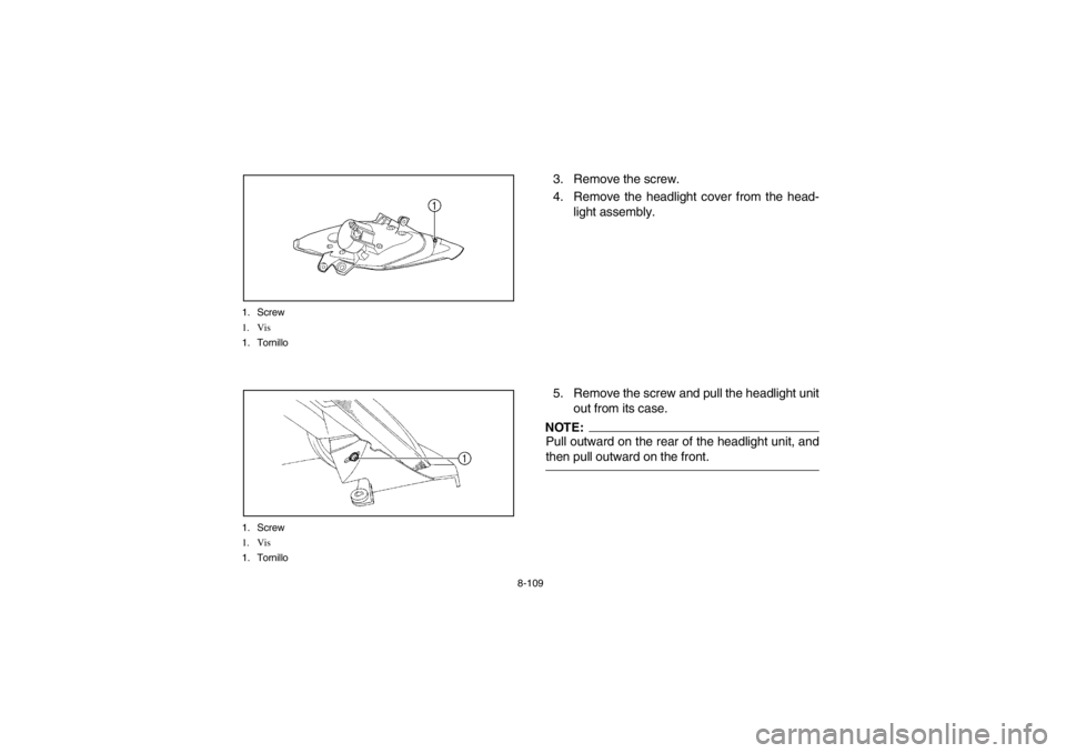 YAMAHA YFM660R 2002 Owners Manual 8-109 1. Screw
1. Vis
1. Tornillo
1. Screw
1. Vis
1. Tornillo
3. Remove the screw.
4. Remove the headlight cover from the head-
light assembly.
5. Remove the screw and pull the headlight unit
out from YAMAHA YFM660R 2002 Owners Manual 8-109 1. Screw
1. Vis
1. Tornillo
1. Screw
1. Vis
1. Tornillo
3. Remove the screw.
4. Remove the headlight cover from the head-
light assembly.
5. Remove the screw and pull the headlight unit
out from