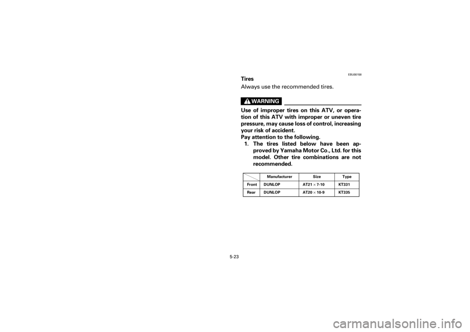 YAMAHA YFM660R 2001 Notices Demploi (in French) 5-23
Yuki_DATA2:HM00G210_YFM660R-60:YFM350-5.frameEL
EBU00158
Tires
Always use the recommended tires.
WARNING
Use of improper tires on this ATV, or opera-
tion of this ATV with improper YAMAHA YFM660R 2001 Notices Demploi (in French) 5-23
Yuki_DATA2:HM00G210_YFM660R-60:YFM350-5.frameEL
EBU00158
Tires
Always use the recommended tires.
WARNING
Use of improper tires on this ATV, or opera-
tion of this ATV with improper