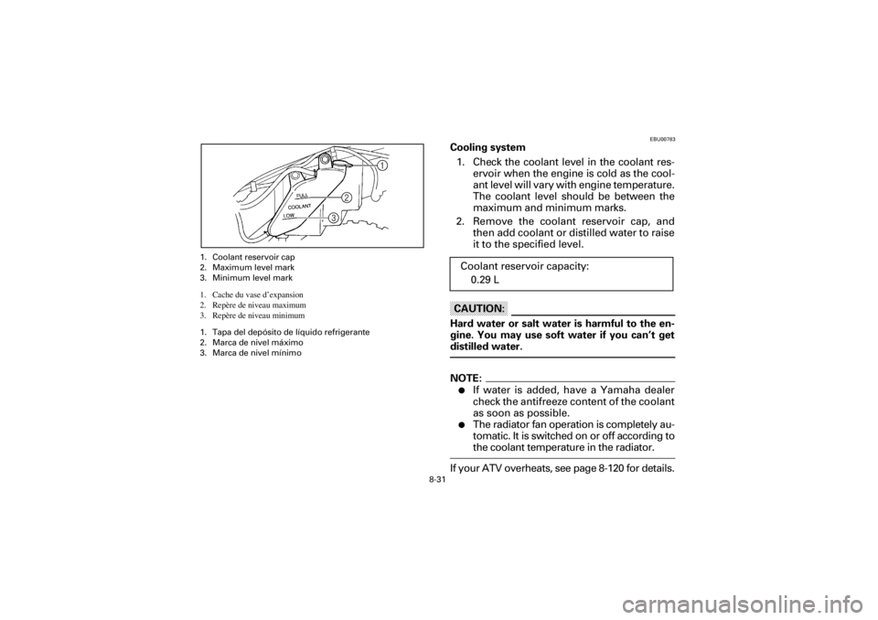 YAMAHA YFM660R 2001 Owners Manual 8-31
Yuki_DATA2:HM00G210_YFM660R-60:YFM350-8.frameEL
EBU00783
Cooling system
1. Check the coolant level in the coolant res-
ervoir when the engine is cold as the cool-
ant level will vary with YAMAHA YFM660R 2001 Owners Manual 8-31
Yuki_DATA2:HM00G210_YFM660R-60:YFM350-8.frameEL
EBU00783
Cooling system
1. Check the coolant level in the coolant res-
ervoir when the engine is cold as the cool-
ant level will vary with