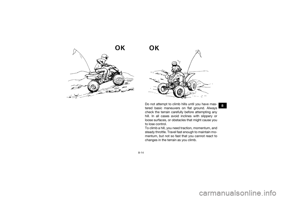 YAMAHA YFM700R 2021 Manual PDF 8-14
8
Do not attempt to climb hills until you have mas-
tered basic maneuvers on flat ground. Always
check the terrain carefully before attempting any
hill. In all cases avoid inclines with slippery YAMAHA YFM700R 2021 Manual PDF 8-14
8
Do not attempt to climb hills until you have mas-
tered basic maneuvers on flat ground. Always
check the terrain carefully before attempting any
hill. In all cases avoid inclines with slippery