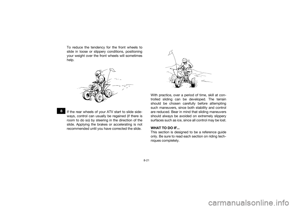 YAMAHA YFM700R 2021 Manual Online 8-21
8To reduce the tendency for the front wheels to
slide in loose or slippery conditions, positioning
your weight over the front wheels will sometimes
help.
If the rear wheels of your ATV start to s YAMAHA YFM700R 2021 Manual Online 8-21
8To reduce the tendency for the front wheels to
slide in loose or slippery conditions, positioning
your weight over the front wheels will sometimes
help.
If the rear wheels of your ATV start to s