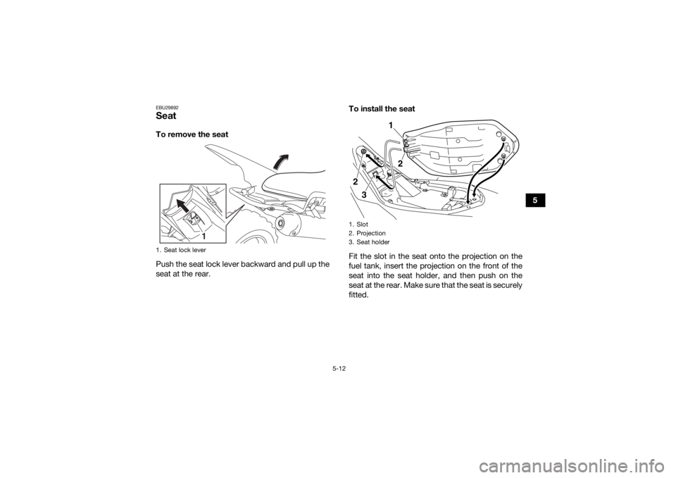 YAMAHA YFM700R 2020 Owners Guide 5-12
5
EBU29892SeatTo remove the seat
Push the seat lock lever backward and pull up the
seat at the rear.To install the seat
Fit the slot in the seat onto the projection on the
fuel tank, insert the p YAMAHA YFM700R 2020 Owners Guide 5-12
5
EBU29892SeatTo remove the seat
Push the seat lock lever backward and pull up the
seat at the rear.To install the seat
Fit the slot in the seat onto the projection on the
fuel tank, insert the p