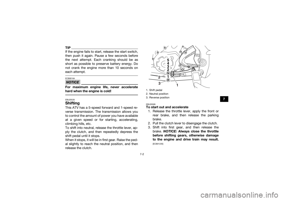 YAMAHA YFM700R 2020  Owners Manual 7-2
7
TIPIf the engine fails to start, release the start switch,
then push it again. Pause a few seconds before
the next attempt. Each cranking should be as
short as possible to preserve battery energ