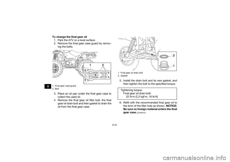 YAMAHA YFM700R 2019  Owners Manual 8-25
8To change the final gear oil
1. Park the ATV on a level surface.
2. Remove the final gear case guard by remov- ing the bolts.
3. Place an oil pan under the final gear case to collect the used oi