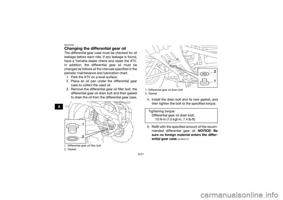 YAMAHA YFM700R 2019 Owners Manual 8-27
8
EBU23439Changing the differential gear oilThe differential gear case must be checked for oil
leakage before each ride. If any leakage is found,
have a Yamaha dealer check and repair the ATV.
In YAMAHA YFM700R 2019 Owners Manual 8-27
8
EBU23439Changing the differential gear oilThe differential gear case must be checked for oil
leakage before each ride. If any leakage is found,
have a Yamaha dealer check and repair the ATV.
In