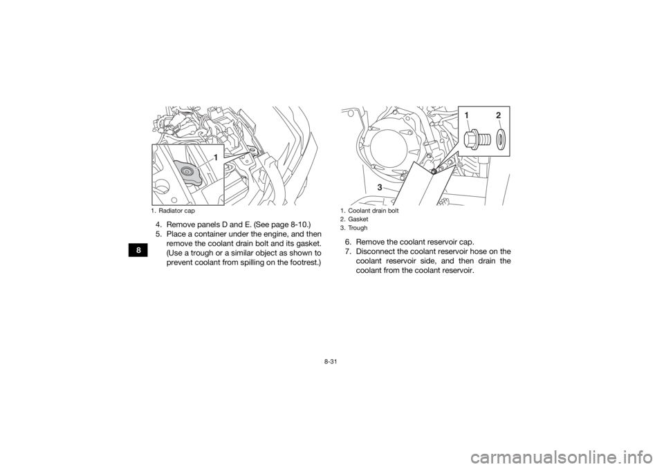 YAMAHA YFM700R 2019  Owners Manual 8-31
84. Remove panels D and E. (See page 8-10.)
5. Place a container under the engine, and then
remove the coolant drain bolt and its gasket.
(Use a trough or a similar object as shown to
prevent coo