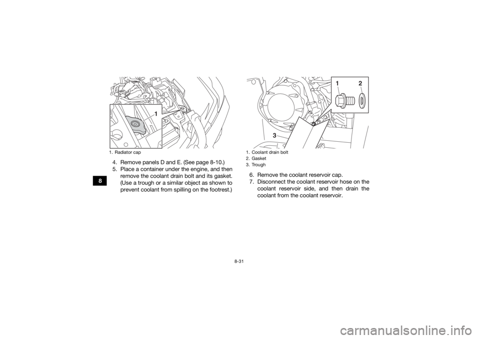 YAMAHA YFM700R 2019 Owners Manual 8-31
84. Remove panels D and E. (See page 8-10.)
5. Place a container under the engine, and then
remove the coolant drain bolt and its gasket.
(Use a trough or a similar object as shown to
prevent coo YAMAHA YFM700R 2019 Owners Manual 8-31
84. Remove panels D and E. (See page 8-10.)
5. Place a container under the engine, and then
remove the coolant drain bolt and its gasket.
(Use a trough or a similar object as shown to
prevent coo