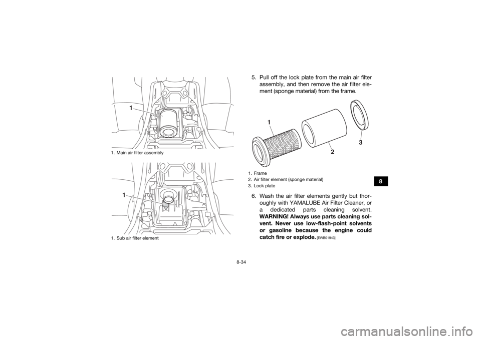 YAMAHA YFM700R 2019 Owners Manual 8-34
8
5. Pull off the lock plate from the main air filter
assembly, and then remove the air filter ele-
ment (sponge material) from the frame.
6. Wash the air filter elements gently but thor- oughly YAMAHA YFM700R 2019 Owners Manual 8-34
8
5. Pull off the lock plate from the main air filter
assembly, and then remove the air filter ele-
ment (sponge material) from the frame.
6. Wash the air filter elements gently but thor- oughly