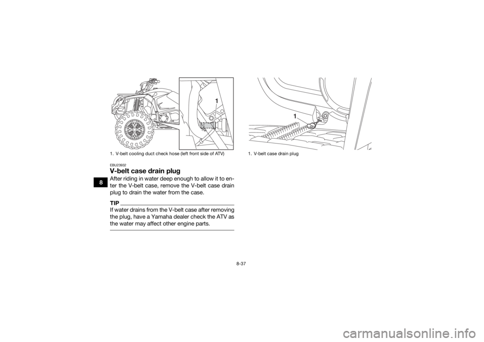 YAMAHA YFM700R 2019 Owners Manual 8-37
8
EBU23932V-belt case drain plugAfter riding in water deep enough to allow it to en-
ter the V-belt case, remove the V-belt case drain
plug to drain the water from the case.TIPIf water drains fro YAMAHA YFM700R 2019 Owners Manual 8-37
8
EBU23932V-belt case drain plugAfter riding in water deep enough to allow it to en-
ter the V-belt case, remove the V-belt case drain
plug to drain the water from the case.TIPIf water drains fro