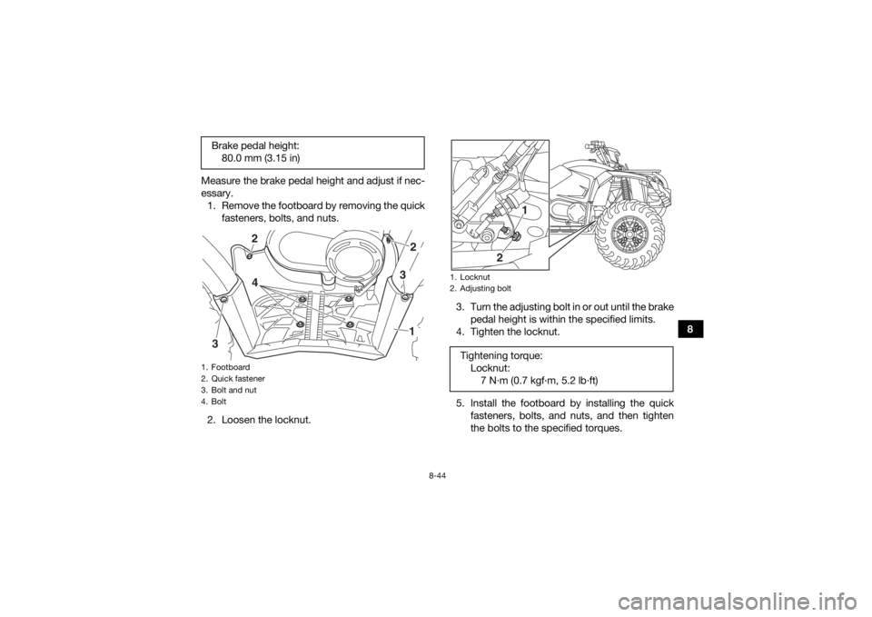 YAMAHA YFM700R 2019 Owners Manual 8-44
8
Measure the brake pedal height and adjust if nec-
essary.
1. Remove the footboard by removing the quick fasteners, bolts, and nuts.
2. Loosen the locknut. 3. Turn the adjusting bolt in or out u YAMAHA YFM700R 2019 Owners Manual 8-44
8
Measure the brake pedal height and adjust if nec-
essary.
1. Remove the footboard by removing the quick fasteners, bolts, and nuts.
2. Loosen the locknut. 3. Turn the adjusting bolt in or out u