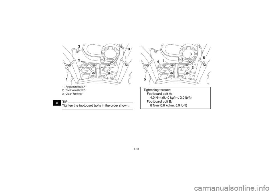 YAMAHA YFM700R 2019 Owners Manual 8-45
8
TIPTighten the footboard bolts in the order shown. 1. Footboard bolt A
2. Footboard bolt B
3. Quick fastener
3
1
2
1
3
Tightening torques:Footboard bolt A:4.0 N·m (0.40 kgf·m, 3.0 lb·ft)
Foo YAMAHA YFM700R 2019 Owners Manual 8-45
8
TIPTighten the footboard bolts in the order shown. 1. Footboard bolt A
2. Footboard bolt B
3. Quick fastener
3
1
2
1
3
Tightening torques:Footboard bolt A:4.0 N·m (0.40 kgf·m, 3.0 lb·ft)
Foo