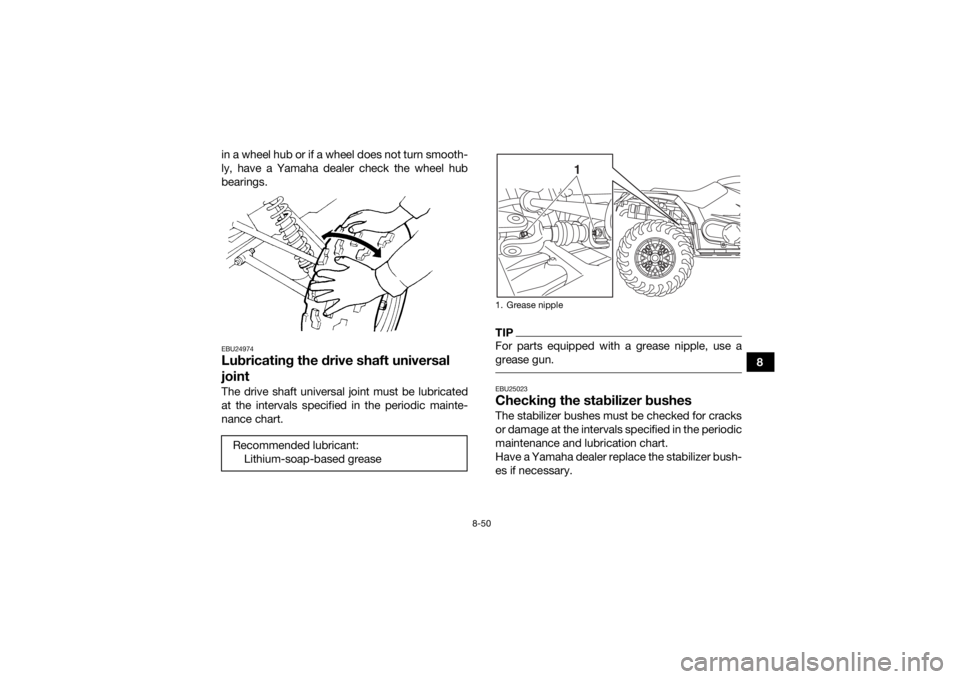 YAMAHA YFM700R 2019 Owners Manual 8-50
8
in a wheel hub or if a wheel does not turn smooth-
ly, have a Yamaha dealer check the wheel hub
bearings.
EBU24974Lubricating the drive shaft universal
jointThe drive shaft universal joint mus YAMAHA YFM700R 2019 Owners Manual 8-50
8
in a wheel hub or if a wheel does not turn smooth-
ly, have a Yamaha dealer check the wheel hub
bearings.
EBU24974Lubricating the drive shaft universal
jointThe drive shaft universal joint mus