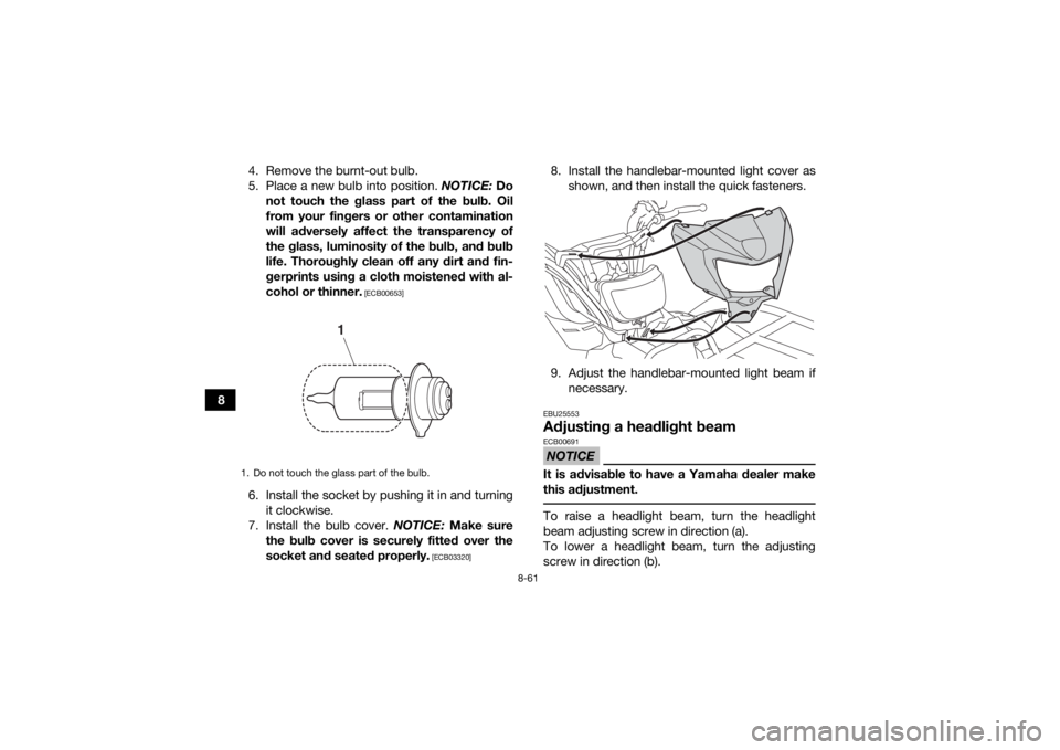YAMAHA YFM700R 2019 Owners Manual 8-61
84. Remove the burnt-out bulb.
5. Place a new bulb into position.
NOTICE: Do
not touch the glass part of the bulb. Oil
from your fingers or other contamination
will adversely affect the transpar YAMAHA YFM700R 2019 Owners Manual 8-61
84. Remove the burnt-out bulb.
5. Place a new bulb into position.
NOTICE: Do
not touch the glass part of the bulb. Oil
from your fingers or other contamination
will adversely affect the transpar