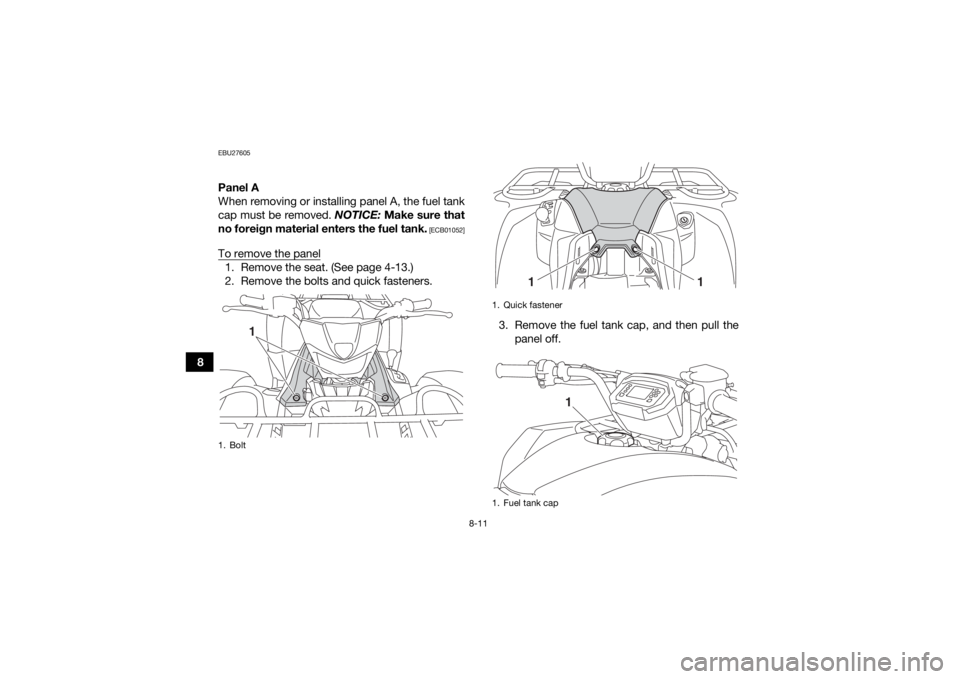 YAMAHA YFM700R 2019  Owners Manual 8-11
8
EBU27605Panel A
When removing or installing panel A, the fuel tank
cap must be removed. NOTICE: Make sure that
no foreign material enters the fuel tank.
 [ECB01052]
To remove the panel1. Remove