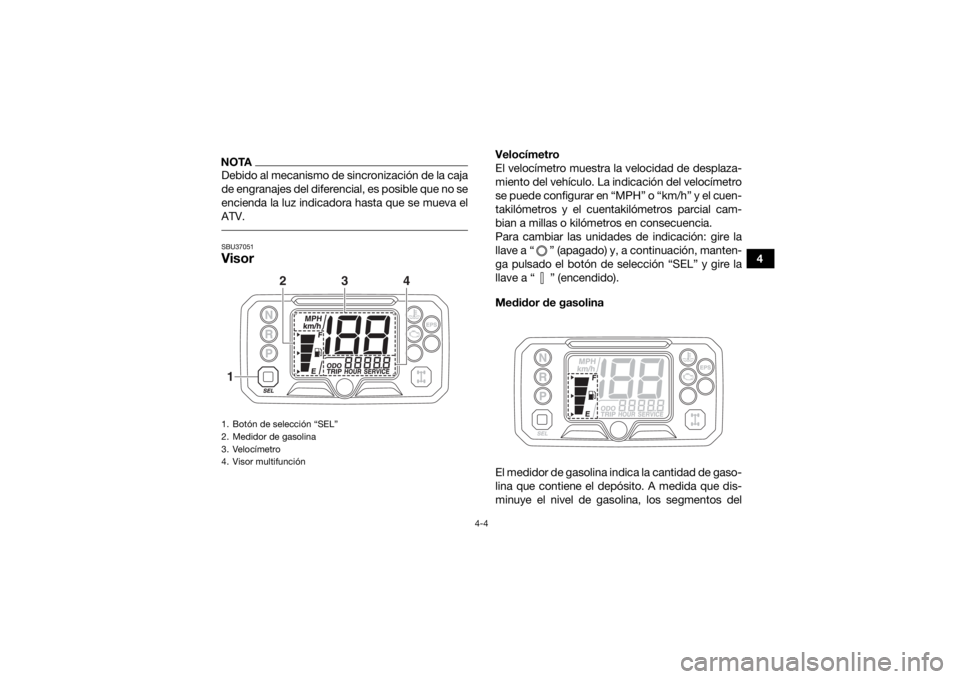 YAMAHA YFM700R 2019  Manuale de Empleo (in Spanish) 4-4
4
NOTADebido al mecanismo de sincronización de la caja
de engranajes del diferencial, es posible que no se
encienda la luz indicadora hasta que se mueva el
ATV. SBU37051Visor 
Velocímetro
El vel