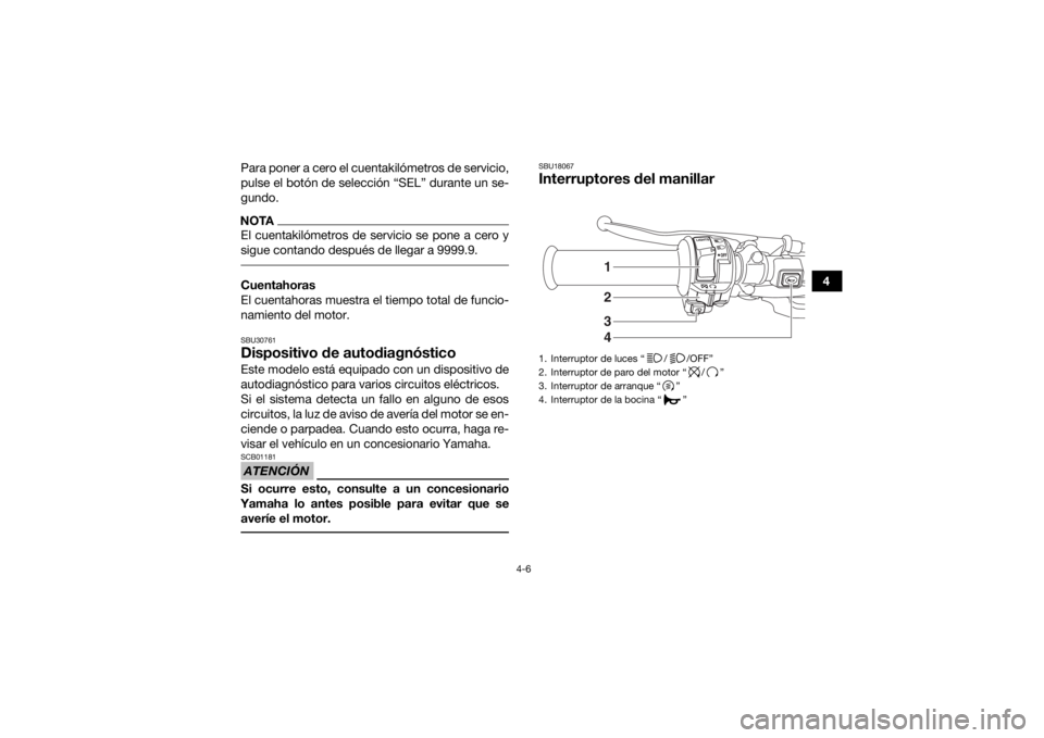 YAMAHA YFM700R 2019  Manuale de Empleo (in Spanish) 4-6
4
Para poner a cero el cuentakilómetros de servicio,
pulse el botón de selección “SEL” durante un se-
gundo.
NOTAEl cuentakilómetros de servicio se pone a cero y
sigue contando después de