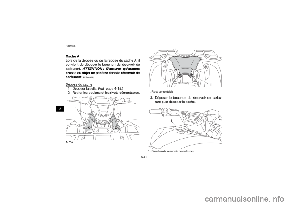 YAMAHA YFM700R 2019 Notices Demploi (in French) 8-11
8
FBU27605Cache A
Lors de la dépose ou de la repose du cache A, il
convient de déposer le bouchon du réservoir de
carburant. ATTENTION : S’assurer qu’aucune
crasse ou objet ne pénètre d YAMAHA YFM700R 2019 Notices Demploi (in French) 8-11
8
FBU27605Cache A
Lors de la dépose ou de la repose du cache A, il
convient de déposer le bouchon du réservoir de
carburant. ATTENTION : S’assurer qu’aucune
crasse ou objet ne pénètre d
