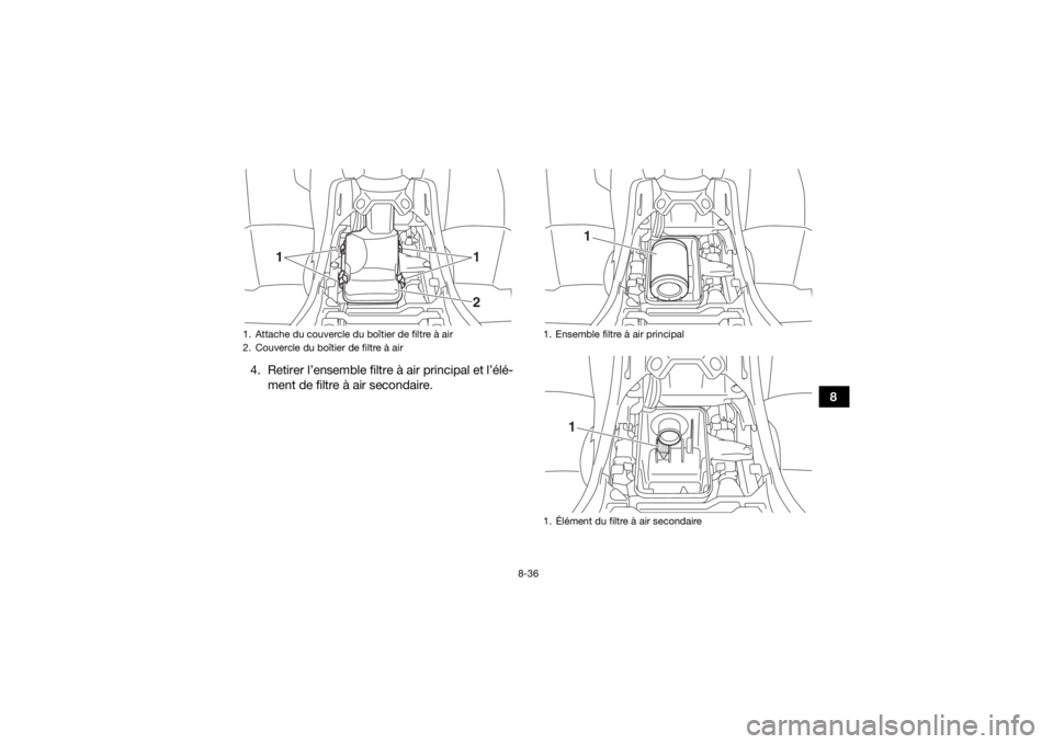 YAMAHA YFM700R 2019 Notices Demploi (in French) 8-36
8
4. Retirer l’ensemble filtre à air principal et l’élé-
ment de filtre à air secondaire.
1. Attache du couvercle du boîtier de filtre à air
2. Couvercle du boîtier de filtre à air
1
YAMAHA YFM700R 2019 Notices Demploi (in French) 8-36
8
4. Retirer l’ensemble filtre à air principal et l’élé-
ment de filtre à air secondaire.
1. Attache du couvercle du boîtier de filtre à air
2. Couvercle du boîtier de filtre à air
1