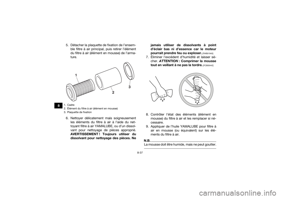 YAMAHA YFM700R 2019 Notices Demploi (in French) 8-37
85. Détacher la plaquette de fixation de l’ensem-
ble filtre à air principal, puis retirer l’élément
du filtre à air (élément en mousse) de l’arma-
ture.
6. Nettoyer délicatement ma YAMAHA YFM700R 2019 Notices Demploi (in French) 8-37
85. Détacher la plaquette de fixation de l’ensem-
ble filtre à air principal, puis retirer l’élément
du filtre à air (élément en mousse) de l’arma-
ture.
6. Nettoyer délicatement ma