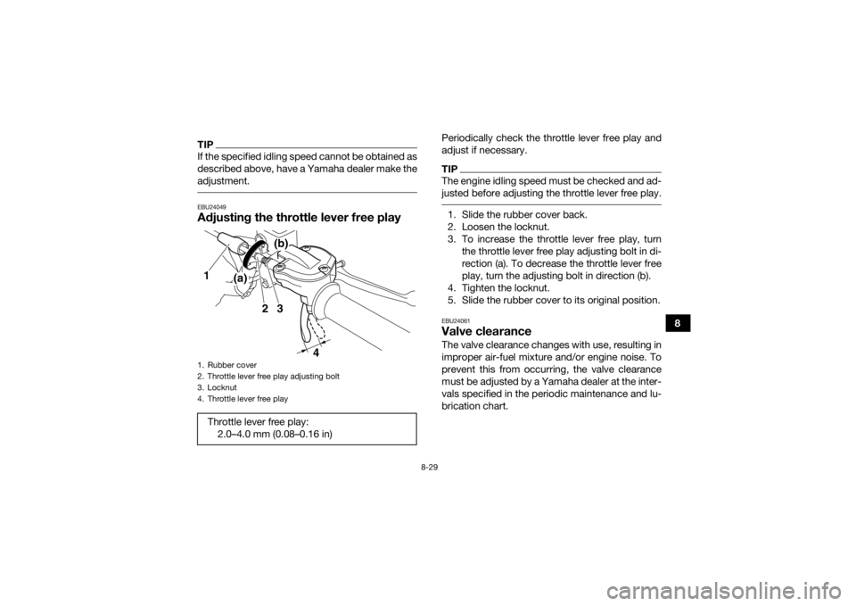 YAMAHA YFM700R 2018 Owners Manual 8-29
8
TIPIf the specified idling speed cannot be obtained as
described above, have a Yamaha dealer make the
adjustment. EBU24049Adjusting the throttle lever free play
Periodically check the throttle YAMAHA YFM700R 2018 Owners Manual 8-29
8
TIPIf the specified idling speed cannot be obtained as
described above, have a Yamaha dealer make the
adjustment. EBU24049Adjusting the throttle lever free play
Periodically check the throttle