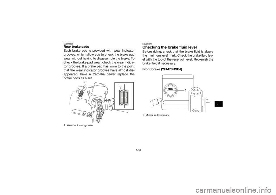 YAMAHA YFM700R 2018  Owners Manual 8-31
8
EBU29832Rear brake pads
Each brake pad is provided with wear indicator
grooves, which allow you to check the brake pad
wear without having to disassemble the brake. To
check the brake pad wear,