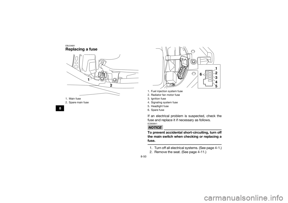 YAMAHA YFM700R 2018  Owners Manual 8-50
8
EBU34661Replacing a fuse
If an electrical problem is suspected, check the
fuse and replace it if necessary as follows.NOTICEECB00641To prevent accidental short-circuiting, turn off
the main swi