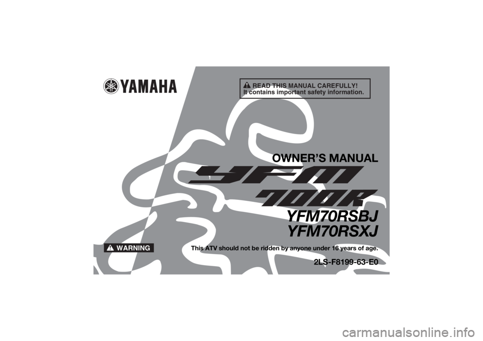 YAMAHA YFM700R 2018 Owners Manual READ THIS MANUAL CAREFULLY!
It contains important safety information.
WARNING
OWNER’S MANUAL
YFM70RSBJ YFM70RSXJ
This ATV should not be ridden by anyone under 16 years of age.
2LS-F8199-63-E0
U2LS63 YAMAHA YFM700R 2018 Owners Manual READ THIS MANUAL CAREFULLY!
It contains important safety information.
WARNING
OWNER’S MANUAL
YFM70RSBJ YFM70RSXJ
This ATV should not be ridden by anyone under 16 years of age.
2LS-F8199-63-E0
U2LS63