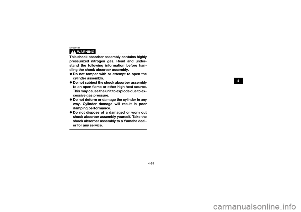 YAMAHA YFM700R 2018 Workshop Manual 4-25
4
WARNING
EWB00431This shock absorber assembly contains highly
pressurized nitrogen gas. Read and under-
stand the following information before han-
dling the shock absorber assembly.
Do not t