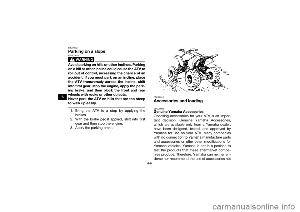 YAMAHA YFM700R 2018 Repair Manual 6-6
6
EBU20907Parking on a slope
WARNING
EWB00852Avoid parking on hills or other inclines. Parking
on a hill or other incline could cause the ATV to
roll out of control, increasing the chance of an
ac
