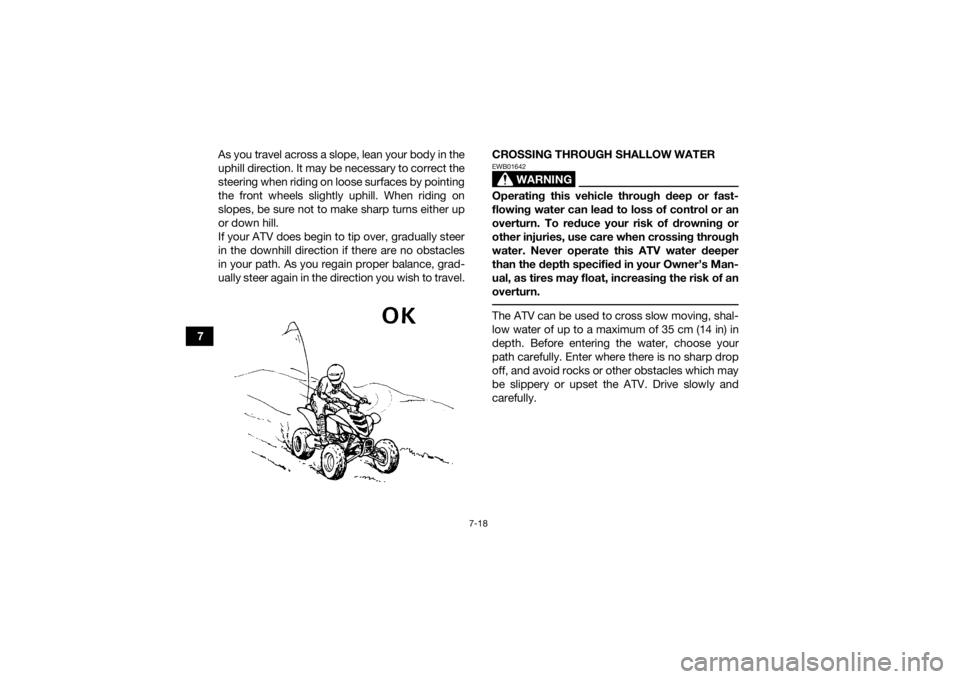 YAMAHA YFM700R 2018 Manual Online 7-18
7As you travel across a slope, lean your body in the
uphill direction. It may be necessary to correct the
steering when riding on loose surfaces by pointing
the front wheels slightly uphill. When