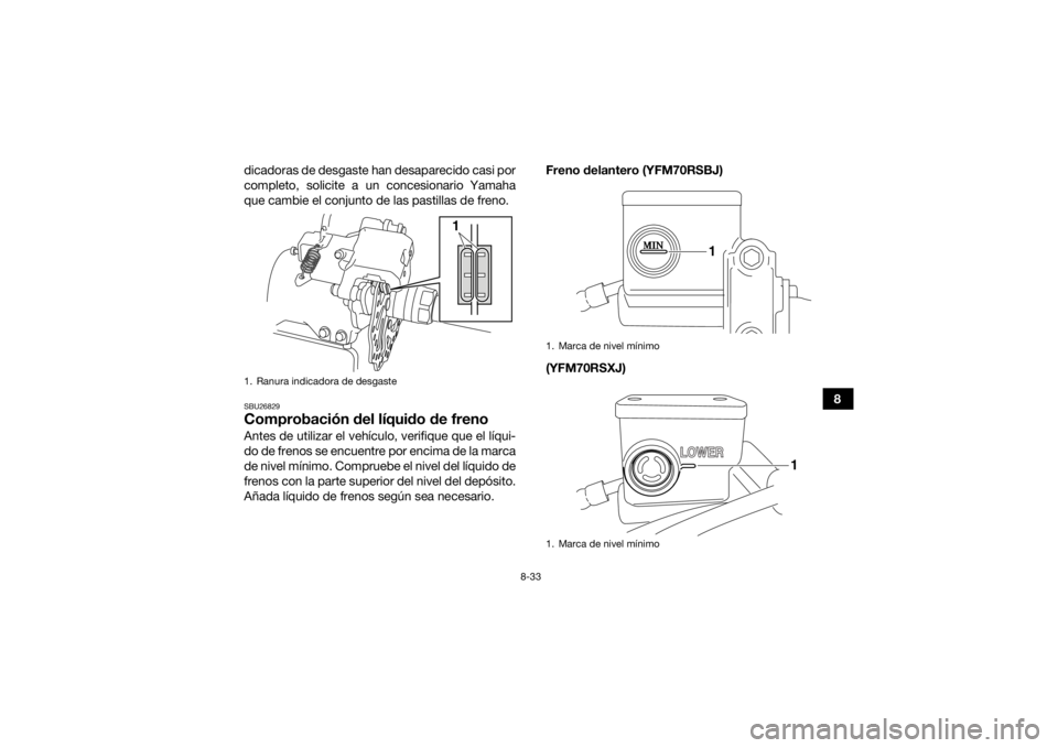 YAMAHA YFM700R 2018 Manuale de Empleo (in Spanish) 8-33
8
dicadoras de desgaste han desaparecido casi por
completo, solicite a un concesionario Yamaha
que cambie el conjunto de las pastillas de freno.
SBU26829Comprobación del líquido de frenoAntes d YAMAHA YFM700R 2018 Manuale de Empleo (in Spanish) 8-33
8
dicadoras de desgaste han desaparecido casi por
completo, solicite a un concesionario Yamaha
que cambie el conjunto de las pastillas de freno.
SBU26829Comprobación del líquido de frenoAntes d