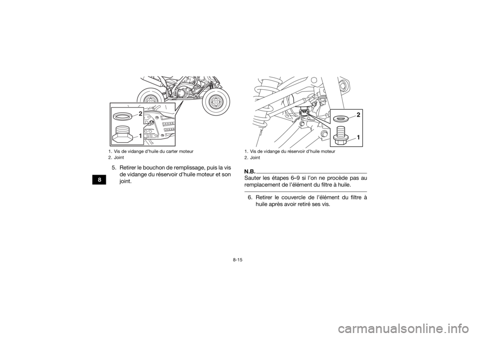 YAMAHA YFM700R 2018 Notices Demploi (in French) 8-15
85. Retirer le bouchon de remplissage, puis la vis
de vidange du réservoir d’huile moteur et son
joint.
N.B.Sauter les étapes 6–9 si l’on ne procède pas au
remplacement de l’élément YAMAHA YFM700R 2018 Notices Demploi (in French) 8-15
85. Retirer le bouchon de remplissage, puis la vis
de vidange du réservoir d’huile moteur et son
joint.
N.B.Sauter les étapes 6–9 si l’on ne procède pas au
remplacement de l’élément