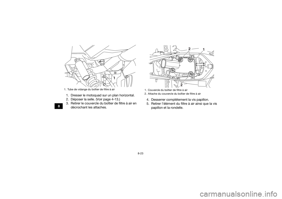 YAMAHA YFM700R 2018 Notices Demploi (in French) 8-23
81. Dresser le motoquad sur un plan horizontal.
2. Déposer la selle. (Voir page 4-13.)
3. Retirer le couvercle du boîtier de filtre à air en
décrochant les attaches. 4. Desserrer complètemen YAMAHA YFM700R 2018 Notices Demploi (in French) 8-23
81. Dresser le motoquad sur un plan horizontal.
2. Déposer la selle. (Voir page 4-13.)
3. Retirer le couvercle du boîtier de filtre à air en
décrochant les attaches. 4. Desserrer complètemen