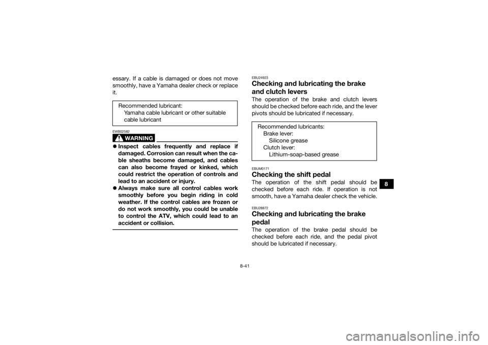 YAMAHA YFM700R 2017  Owners Manual 8-41
8
essary. If a cable is damaged or does not move
smoothly, have a Yamaha dealer check or replace
it.
WARNING
EWB02582
Inspect cables frequently and replace if
damaged. Corrosion can result whe
