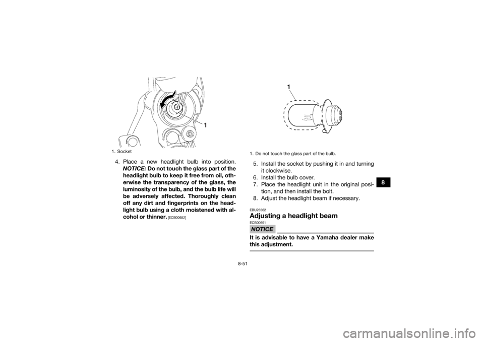 YAMAHA YFM700R 2017  Owners Manual 8-51
8
4. Place a new headlight bulb into position.
NOTICE:  Do not touch the glass part of the
headlight bulb to keep it free from oil, oth-
erwise the transparency of the glass, the
luminosity of th