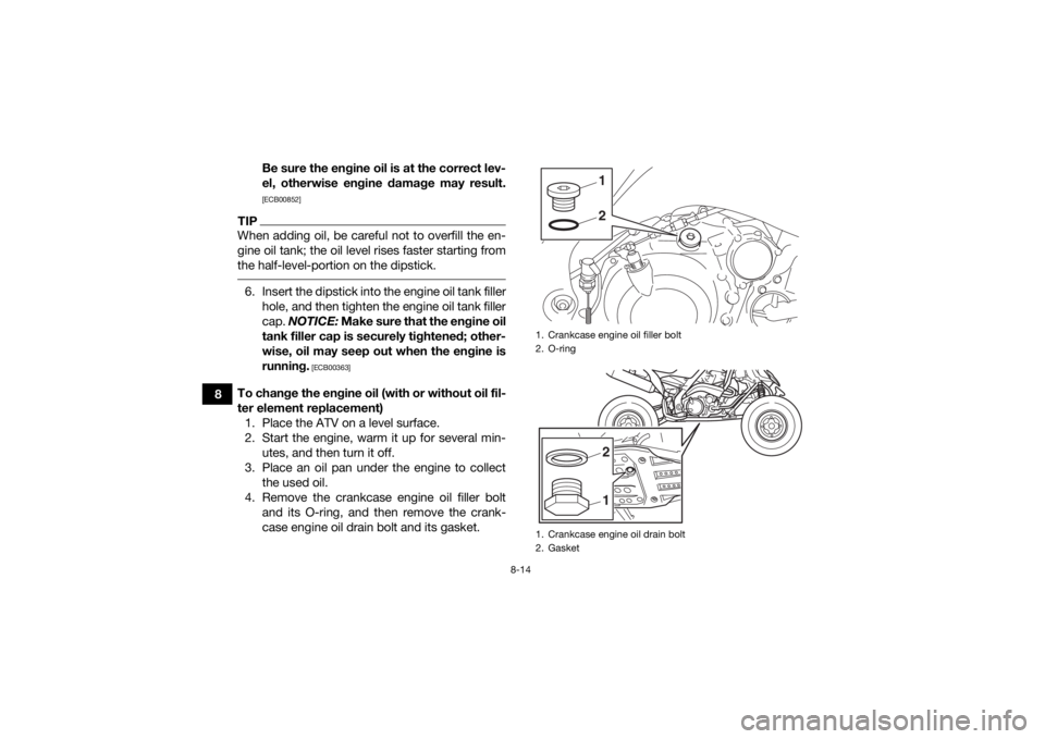 YAMAHA YFM700R 2016  Owners Manual 8-14
8Be sure the engine oil is at the correct lev-
el, otherwise engine damage may result.
[ECB00852]
TIPWhen adding oil, be careful not to overfill the en-
gine oil tank; the oil level rises faster 