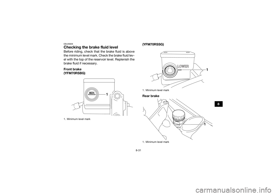 YAMAHA YFM700R 2016 Owners Manual 8-31
8
EBU26828Checking the brake fluid levelBefore riding, check that the brake fluid is above
the minimum level mark. Check the brake fluid lev-
el with the top of the reservoir level. Replenish the YAMAHA YFM700R 2016 Owners Manual 8-31
8
EBU26828Checking the brake fluid levelBefore riding, check that the brake fluid is above
the minimum level mark. Check the brake fluid lev-
el with the top of the reservoir level. Replenish the