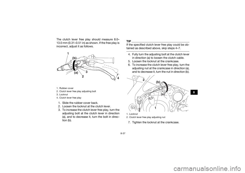 YAMAHA YFM700R 2016 Owners Manual 8-37
8
The clutch lever free play should measure 8.0–
13.0 mm (0.31–0.51 in) as shown. If the free play is
incorrect, adjust it as follows.
1. Slide the rubber cover back.
2. Loosen the locknut at YAMAHA YFM700R 2016 Owners Manual 8-37
8
The clutch lever free play should measure 8.0–
13.0 mm (0.31–0.51 in) as shown. If the free play is
incorrect, adjust it as follows.
1. Slide the rubber cover back.
2. Loosen the locknut at
