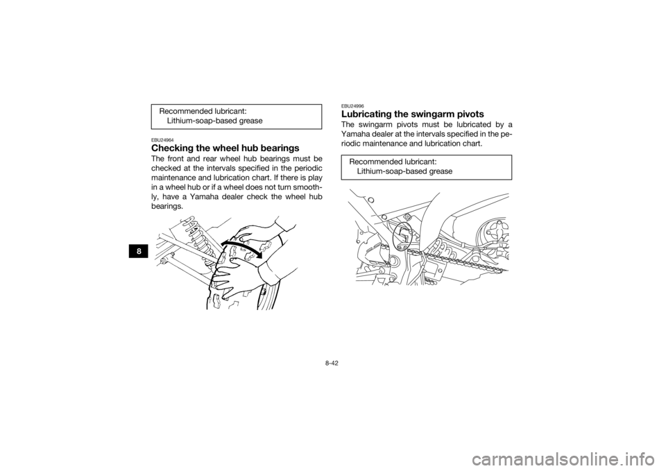 YAMAHA YFM700R 2016 Owners Manual 8-42
8
EBU24964Checking the wheel hub bearingsThe front and rear wheel hub bearings must be
checked at the intervals specified in the periodic
maintenance and lubrication chart. If there is play
in a YAMAHA YFM700R 2016 Owners Manual 8-42
8
EBU24964Checking the wheel hub bearingsThe front and rear wheel hub bearings must be
checked at the intervals specified in the periodic
maintenance and lubrication chart. If there is play
in a