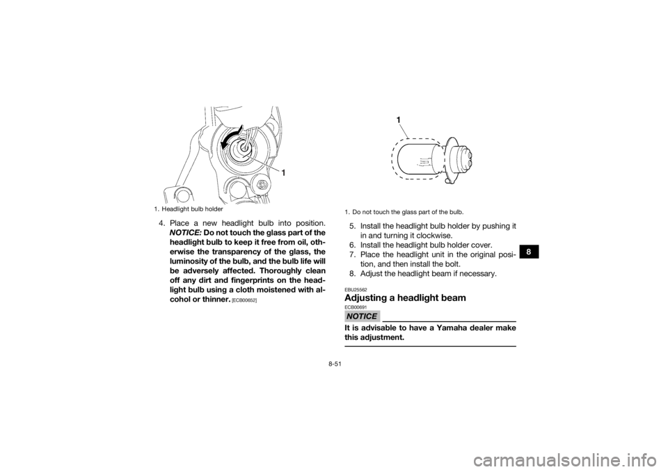 YAMAHA YFM700R 2016 Owners Manual 8-51
8
4. Place a new headlight bulb into position.
NOTICE: Do not touch the glass part of the
headlight bulb to keep it free from oil, oth-
erwise the transparency of the glass, the
luminosity of th YAMAHA YFM700R 2016 Owners Manual 8-51
8
4. Place a new headlight bulb into position.
NOTICE: Do not touch the glass part of the
headlight bulb to keep it free from oil, oth-
erwise the transparency of the glass, the
luminosity of th